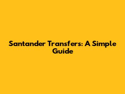 Santander Transfers: A Simple Guide