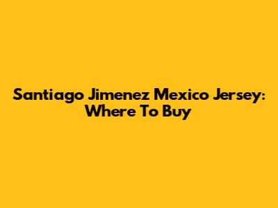 Santiago Jimenez Mexico Jersey: Where To Buy