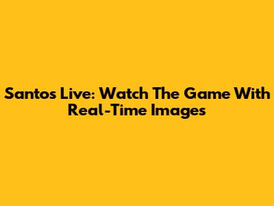 Santos Live: Watch The Game With Real-Time Images