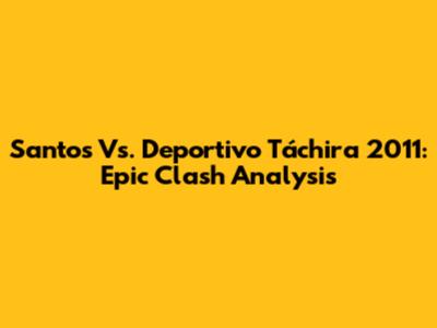 Santos Vs. Deportivo Táchira 2011: Epic Clash Analysis