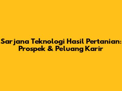 Sarjana Teknologi Hasil Pertanian: Prospek & Peluang Karir