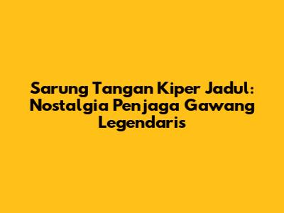 Sarung Tangan Kiper Jadul: Nostalgia Penjaga Gawang Legendaris