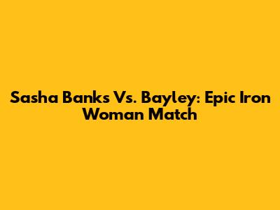 Sasha Banks Vs. Bayley: Epic Iron Woman Match