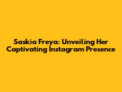 Saskia Freya: Unveiling Her Captivating Instagram Presence