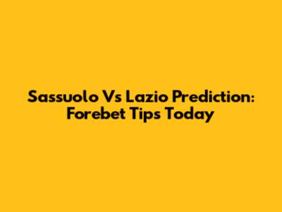 Sassuolo Vs Lazio Prediction: Forebet Tips Today