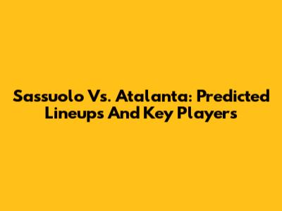 Sassuolo Vs. Atalanta: Predicted Lineups And Key Players