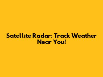 Satellite Radar: Track Weather Near You!