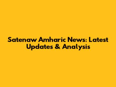 Satenaw Amharic News: Latest Updates & Analysis