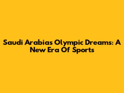 Saudi Arabia's Olympic Dreams: A New Era Of Sports