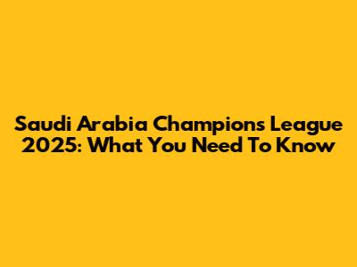 Saudi Arabia Champions League 2025: What You Need To Know