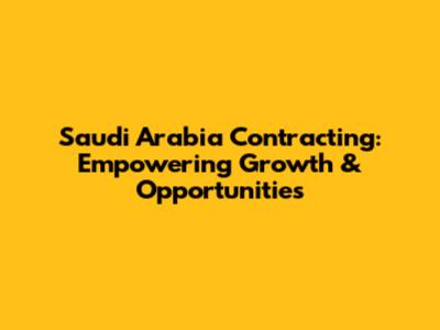 Saudi Arabia Contracting: Empowering Growth & Opportunities