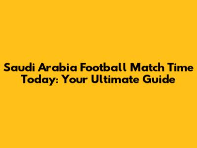 Saudi Arabia Football Match Time Today: Your Ultimate Guide