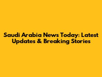 Saudi Arabia News Today: Latest Updates & Breaking Stories