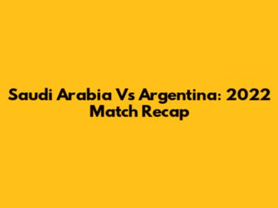 Saudi Arabia Vs Argentina: 2022 Match Recap