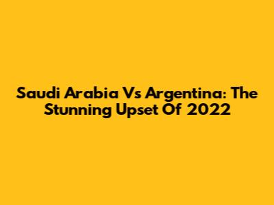 Saudi Arabia Vs Argentina: The Stunning Upset Of 2022