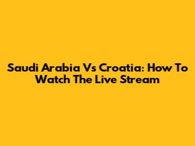 Saudi Arabia Vs Croatia: How To Watch The Live Stream