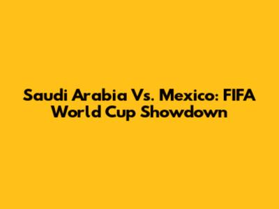 Saudi Arabia Vs. Mexico: FIFA World Cup Showdown