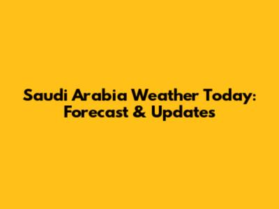 Saudi Arabia Weather Today: Forecast & Updates