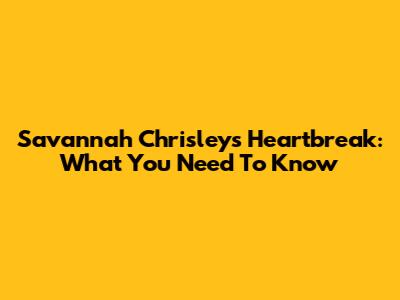 Savannah Chrisley's Heartbreak: What You Need To Know