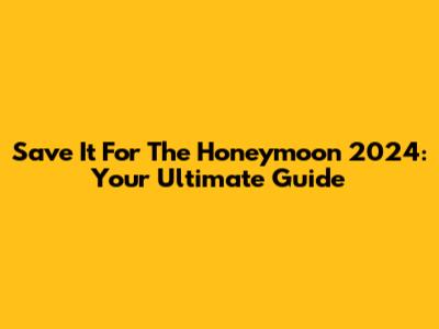 Save It For The Honeymoon 2024: Your Ultimate Guide
