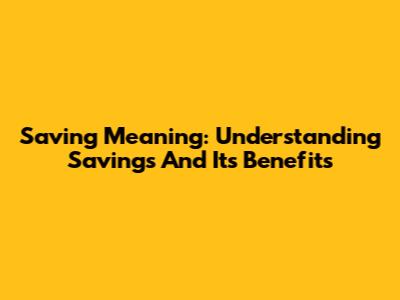 Saving Meaning: Understanding Savings And Its Benefits