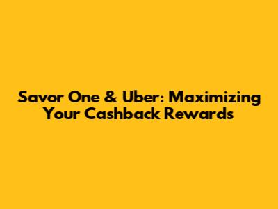 Savor One & Uber: Maximizing Your Cashback Rewards