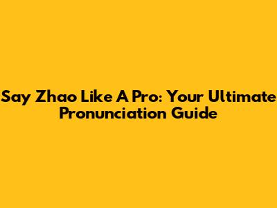 Say 'Zhao' Like A Pro: Your Ultimate Pronunciation Guide