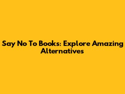 Say No To Books: Explore Amazing Alternatives
