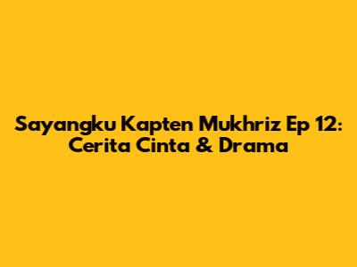 Sayangku Kapten Mukhriz Ep 12: Cerita Cinta & Drama