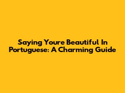 Saying 'You're Beautiful' In Portuguese: A Charming Guide