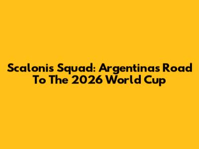 Scaloni's Squad: Argentina's Road To The 2026 World Cup