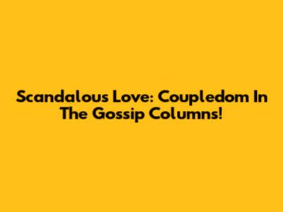 Scandalous Love: Coupledom In The Gossip Columns!