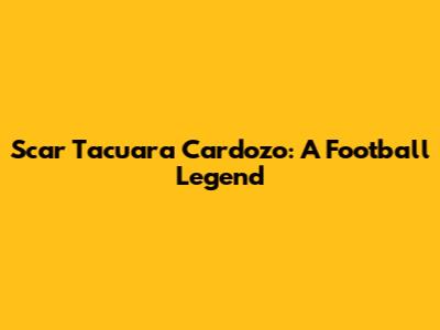Scar Tacuara Cardozo: A Football Legend