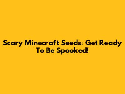 Scary Minecraft Seeds: Get Ready To Be Spooked!