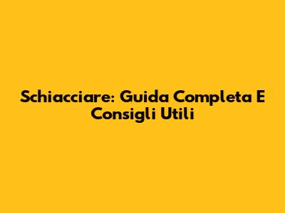 Schiacciare: Guida Completa E Consigli Utili