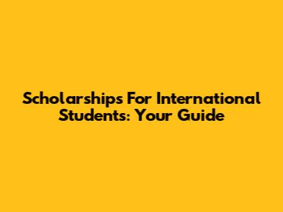 Scholarships For International Students: Your Guide