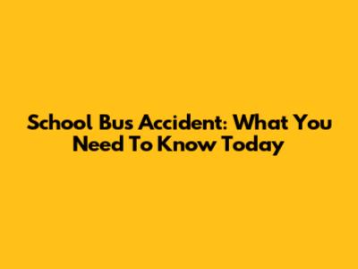 School Bus Accident: What You Need To Know Today