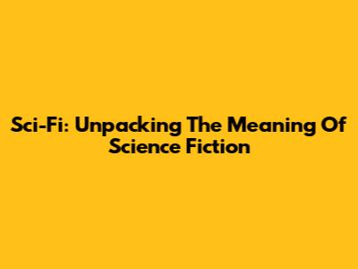 Sci-Fi: Unpacking The Meaning Of Science Fiction