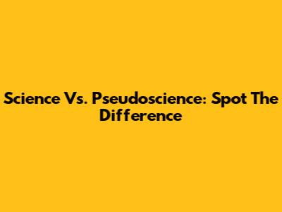 Science Vs. Pseudoscience: Spot The Difference