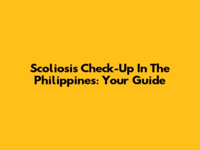 Scoliosis Check-Up In The Philippines: Your Guide
