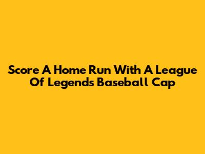 Score A Home Run With A League Of Legends Baseball Cap