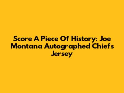 Score A Piece Of History: Joe Montana Autographed Chiefs Jersey