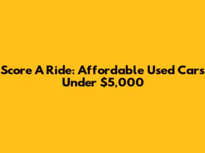 Score A Ride: Affordable Used Cars Under $5,000