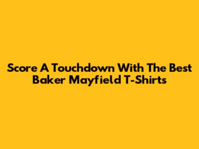 Score A Touchdown With The Best Baker Mayfield T-Shirts