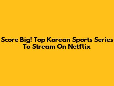 Score Big! Top Korean Sports Series To Stream On Netflix