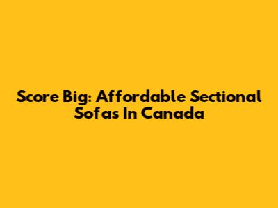 Score Big: Affordable Sectional Sofas In Canada