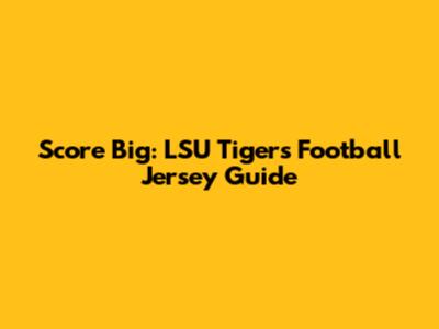 Score Big: LSU Tigers Football Jersey Guide