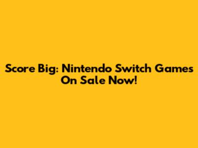 Score Big: Nintendo Switch Games On Sale Now!