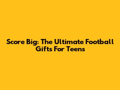 Score Big: The Ultimate Football Gifts For Teens