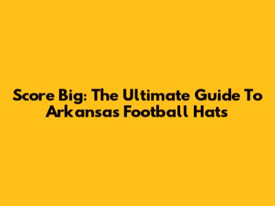 Score Big: The Ultimate Guide To Arkansas Football Hats